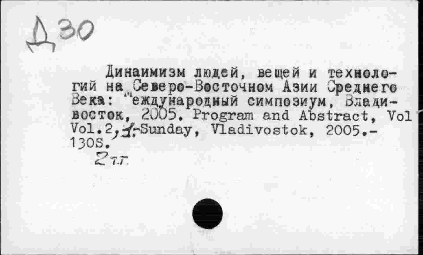 ﻿Динаимизм людей, вещей и технологий на Северо-Восточном Азии Среднего Века: Международный симпозиум, Владивосток, 2005. Program and Abstract, Vol Vol.2.^-Sunday, Vladivostok, 2005.-130s.